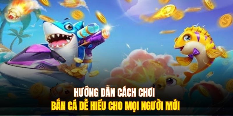 Hướng Dẫn Cách Chơi Bắn Cá Dễ Hiểu Cho Mọi Người Mới