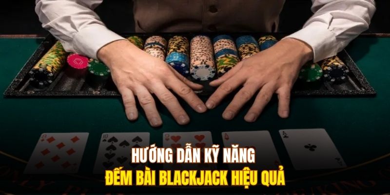 Hướng dẫn kỹ năng đếm bài Blackjack hiệu quả